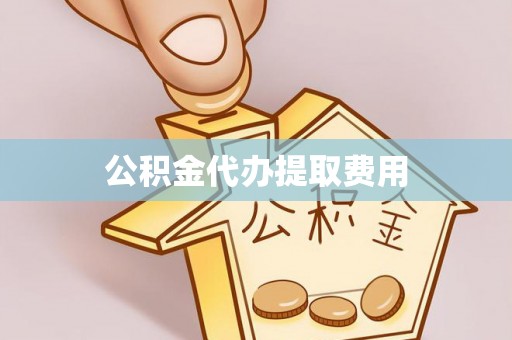 新邱公积金代办提取费用
