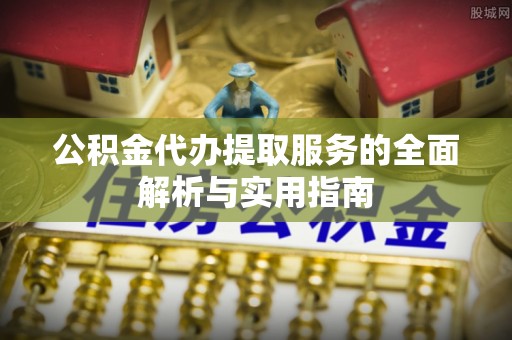 新邱公积金代办提取服务的全面解析与实用指南