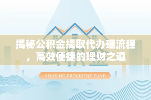 新邱揭秘公积金提取代办理流程，高效便捷的理财之道