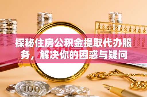 新邱探秘住房公积金提取代办服务，解决你的困惑与疑问