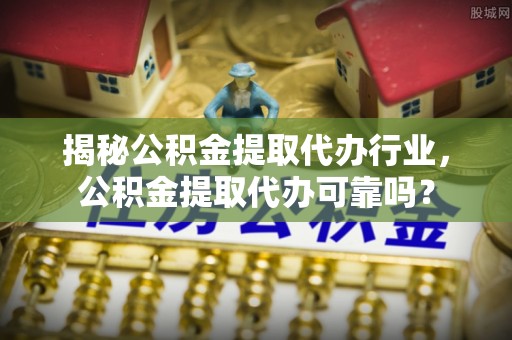 新邱揭秘公积金提取代办行业，公积金提取代办可靠吗？
