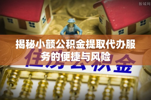 新邱揭秘小额公积金提取代办服务的便捷与风险