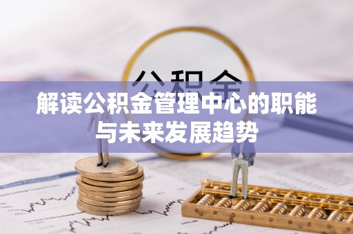 新邱解读公积金管理中心的职能与未来发展趋势