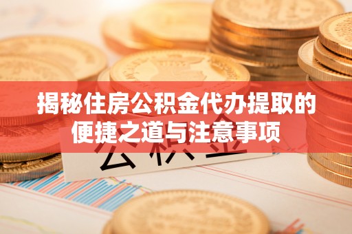 新邱揭秘住房公积金代办提取的便捷之道与注意事项