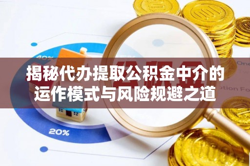 新邱揭秘代办提取公积金中介的运作模式与风险规避之道