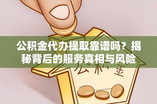 新邱公积金代办提取靠谱吗？揭秘背后的服务真相与风险