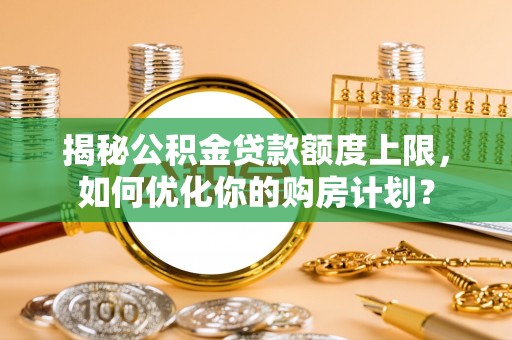 新邱揭秘公积金贷款额度上限，如何优化你的购房计划？
