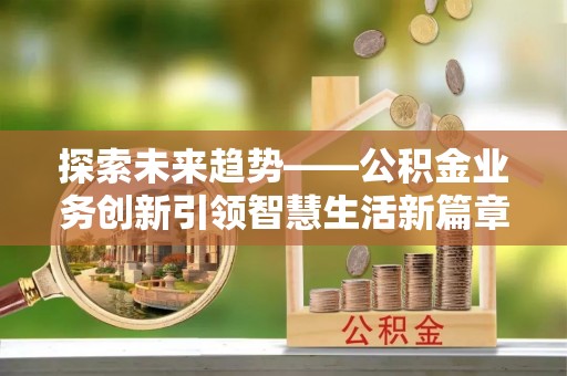 新邱探索未来趋势——公积金业务创新引领智慧生活新篇章