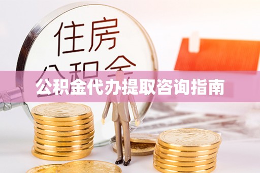 新邱公积金代办提取咨询指南