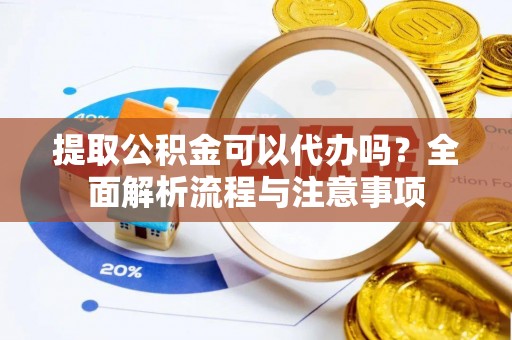 新邱提取公积金可以代办吗？全面解析流程与注意事项