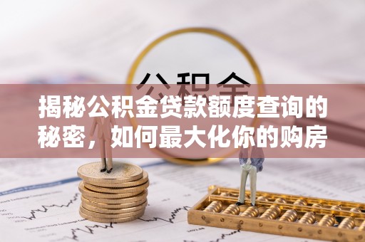 新邱揭秘公积金贷款额度查询的秘密，如何最大化你的购房资金？