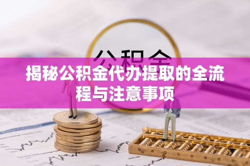 新邱揭秘公积金代办提取的全流程与注意事项