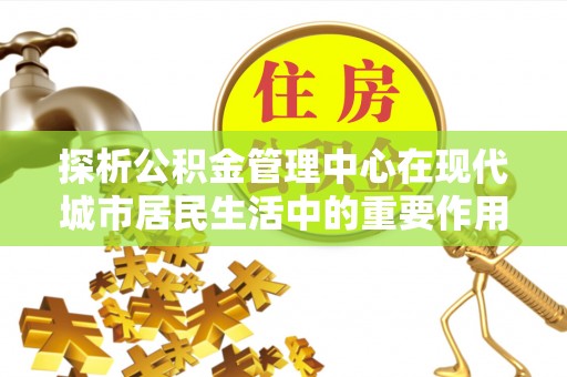 新邱探析公积金管理中心在现代城市居民生活中的重要作用