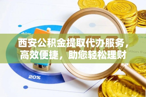 新邱西安公积金提取代办服务，高效便捷，助您轻松理财