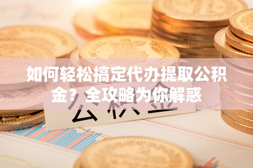 新邱如何轻松搞定代办提取公积金？全攻略为你解惑