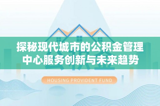 新邱探秘现代城市的公积金管理中心服务创新与未来趋势