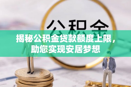 新邱揭秘公积金贷款额度上限，助您实现安居梦想
