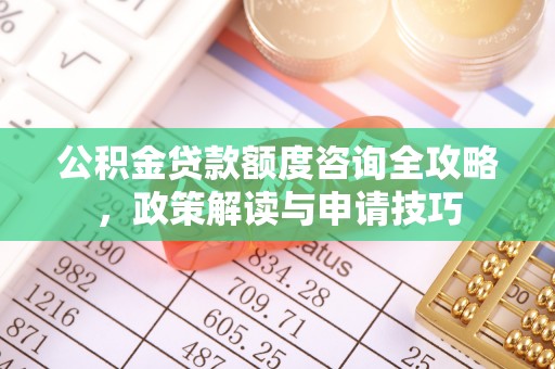 新邱公积金贷款额度咨询全攻略，政策解读与申请技巧