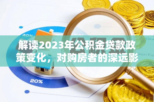 新邱解读2023年公积金贷款政策变化，对购房者的深远影响