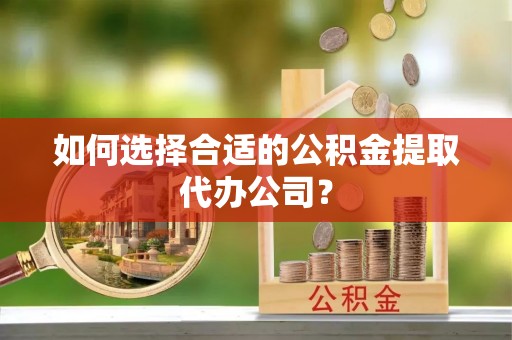 新邱如何选择合适的公积金提取代办公司？