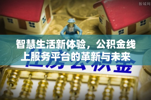 新邱智慧生活新体验，公积金线上服务平台的革新与未来
