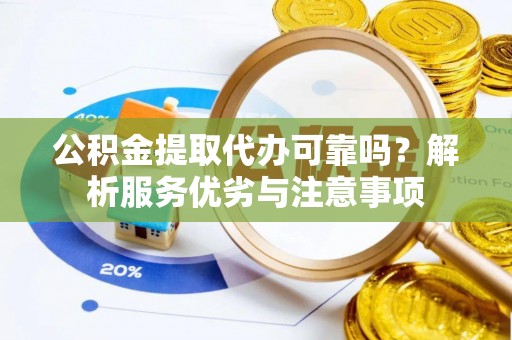 新邱公积金提取代办可靠吗？解析服务优劣与注意事项