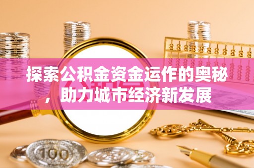 新邱探索公积金资金运作的奥秘，助力城市经济新发展