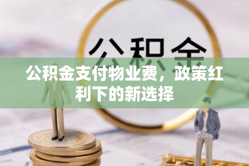 新邱公积金支付物业费，政策红利下的新选择