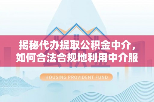 新邱揭秘代办提取公积金中介，如何合法合规地利用中介服务