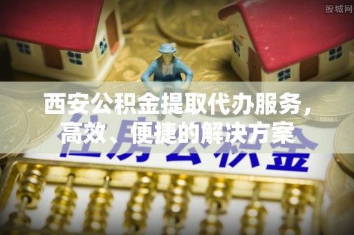 新邱西安公积金提取代办服务，高效、便捷的解决方案