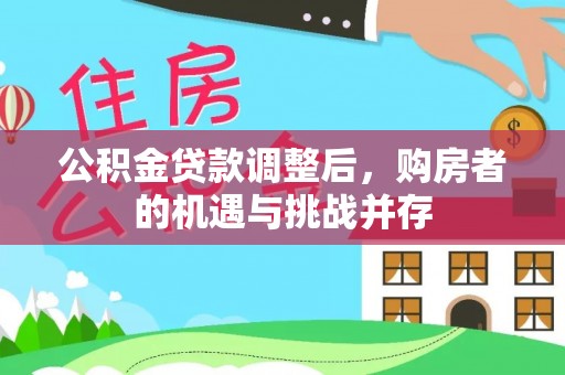 新邱公积金贷款调整后，购房者的机遇与挑战并存