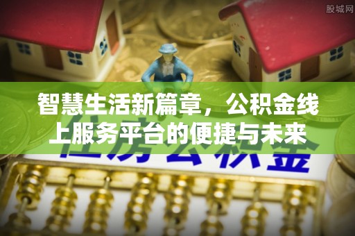 新邱智慧生活新篇章，公积金线上服务平台的便捷与未来