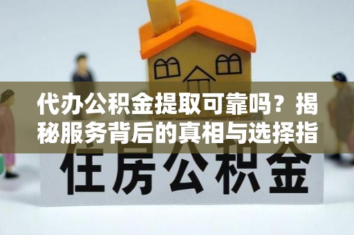 新邱代办公积金提取可靠吗？揭秘服务背后的真相与选择指南