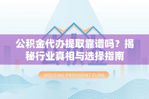 新邱公积金代办提取靠谱吗？揭秘行业真相与选择指南