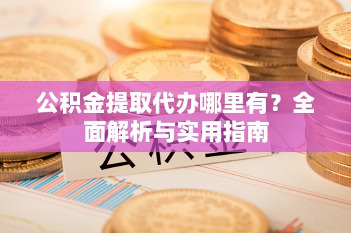 新邱公积金提取代办哪里有？全面解析与实用指南