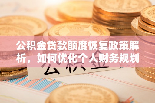 新邱公积金贷款额度恢复政策解析，如何优化个人财务规划