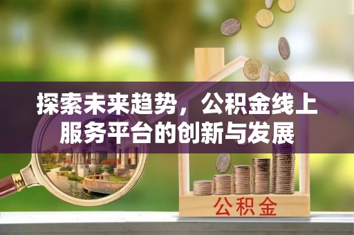 新邱探索未来趋势，公积金线上服务平台的创新与发展