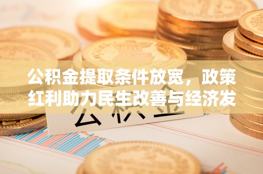 新邱公积金提取条件放宽，政策红利助力民生改善与经济发展