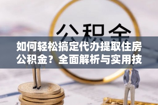 新邱如何轻松搞定代办提取住房公积金？全面解析与实用技巧