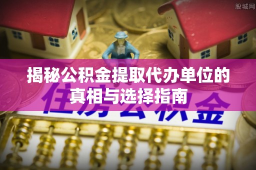 新邱揭秘公积金提取代办单位的真相与选择指南