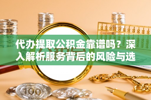 新邱代办提取公积金靠谱吗？深入解析服务背后的风险与选择