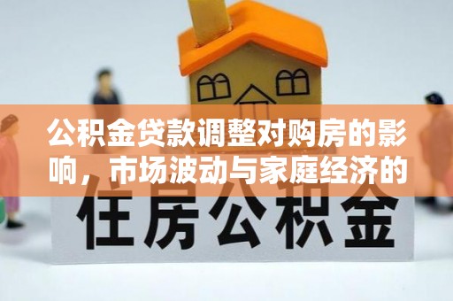 新邱公积金贷款调整对购房的影响，市场波动与家庭经济的新考量
