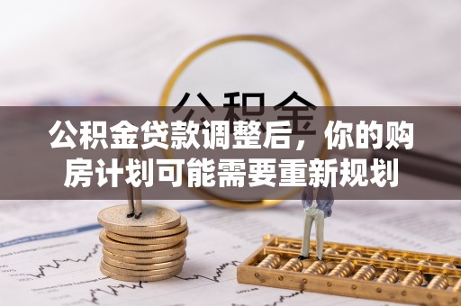 新邱公积金贷款调整后，你的购房计划可能需要重新规划