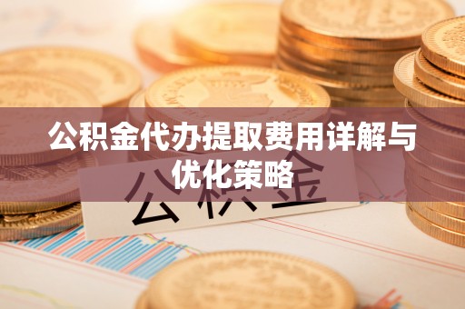 新邱公积金代办提取费用详解与优化策略