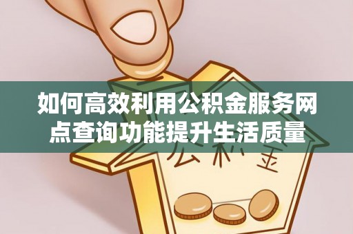 新邱如何高效利用公积金服务网点查询功能提升生活质量