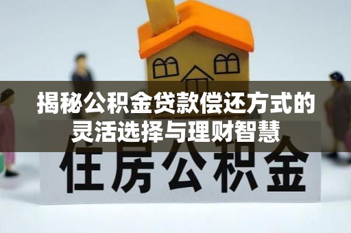 新邱揭秘公积金贷款偿还方式的灵活选择与理财智慧