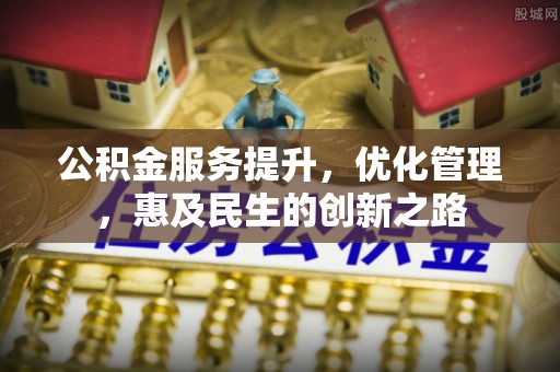 新邱公积金服务提升，优化管理，惠及民生的创新之路