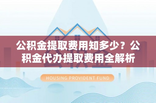 新邱公积金提取费用知多少？公积金代办提取费用全解析