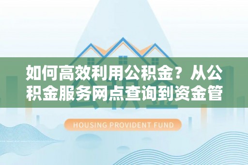 新邱如何高效利用公积金？从公积金服务网点查询到资金管理全攻略
