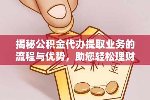 新邱揭秘公积金代办提取业务的流程与优势，助您轻松理财